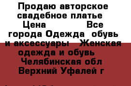 Продаю авторское свадебное платье › Цена ­ 14 400 - Все города Одежда, обувь и аксессуары » Женская одежда и обувь   . Челябинская обл.,Верхний Уфалей г.